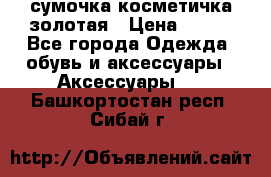 сумочка косметичка золотая › Цена ­ 300 - Все города Одежда, обувь и аксессуары » Аксессуары   . Башкортостан респ.,Сибай г.